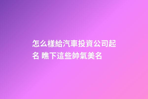 怎么樣給汽車投資公司起名 瞧下這些帥氣美名-第1張-公司起名-玄機派
